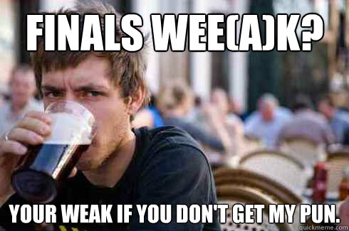 Finals wee(a)k? Your weak if you don't get my pun.  Lazy College Senior