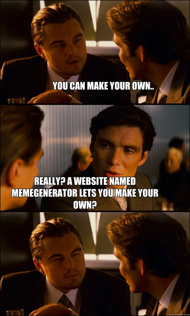 you can make your own.. really? a website named memegenerator lets you make your own?  - you can make your own.. really? a website named memegenerator lets you make your own?   Inception