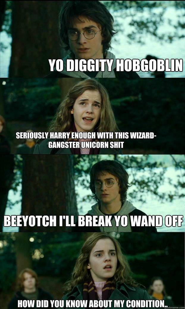 Yo diggity hobgoblin Seriously Harry Enough with this wizard-gangster unicorn shit Beeyotch I'll break yo wand off how did you know about my condition..  Horny Harry