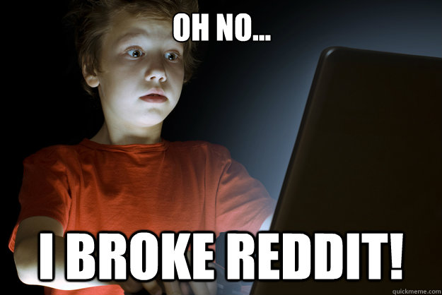 OH NO... I broke reddit!  scared first day on the internet kid