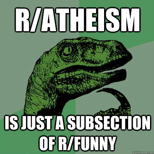 r/atheism is just a subsection of r/funny  Philosoraptor