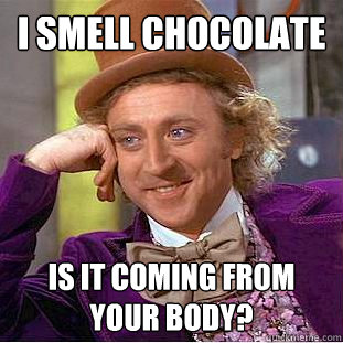 I smell chocolate is it coming from your body?  Creepy Wonka