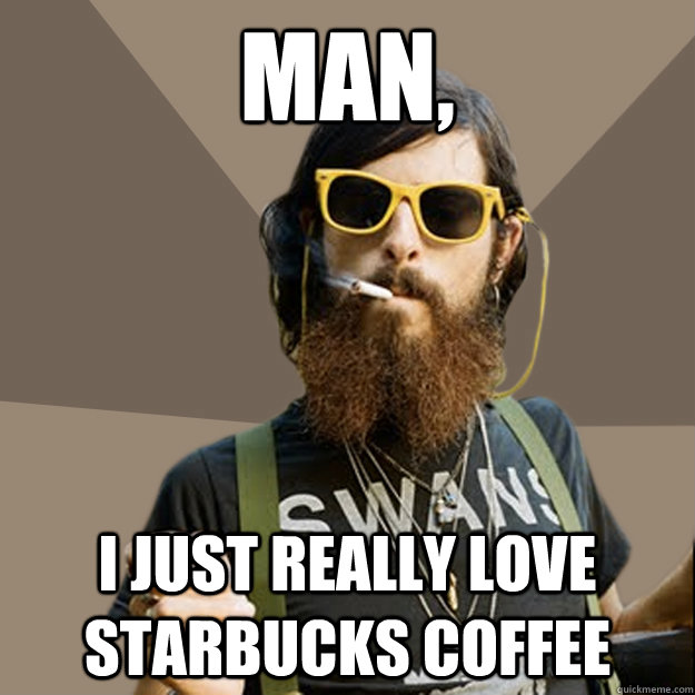 Man, I just really love starbucks coffee   non-ironic hipster