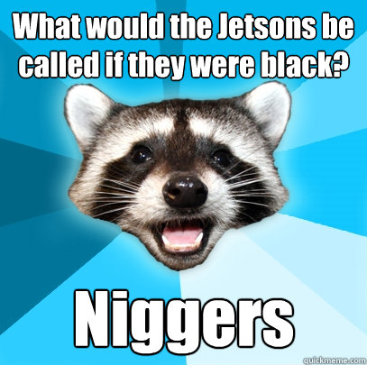 What would the Jetsons be called if they were black? Niggers - What would the Jetsons be called if they were black? Niggers  Lame Pun Coon