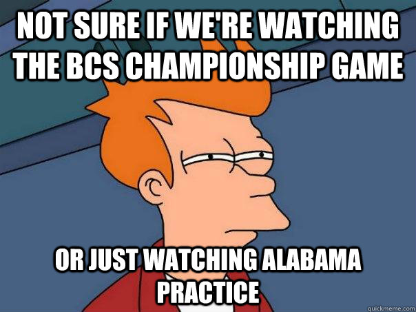 Not sure if we're watching the BCS championship game Or just watching alabama practice - Not sure if we're watching the BCS championship game Or just watching alabama practice  Futurama Fry