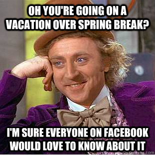 Oh you're going on a vacation over spring break? I'm sure everyone on Facebook would love to know about it  Creepy Wonka