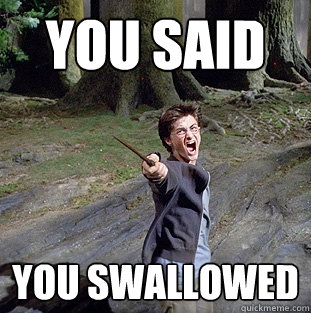 You said you swallowed  Pissed off Harry