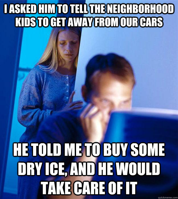 I asked him to tell the neighborhood kids to get away from our cars he told me to buy some dry ice, and he would take care of it  Redditors Wife