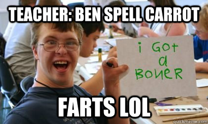 teacher: ben spell carrot Farts lol  Ben the Retarded Kid