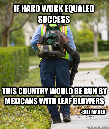 If hard work equaled success this country would be run by Mexicans with leaf blowers -Bill Maher - If hard work equaled success this country would be run by Mexicans with leaf blowers -Bill Maher  Mexican Leafblower