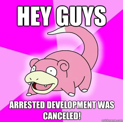 Hey guys arrested development was canceled!  Slowpoke