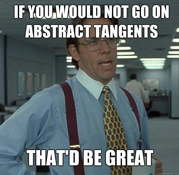 If you would not go on abstract tangents THAT'D BE GREAT  thatd be great