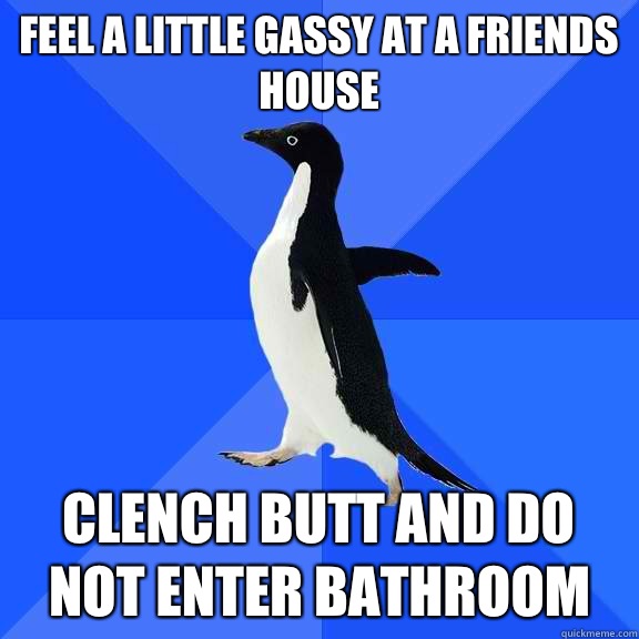 Feel a little gassy at a friends house Clench butt and DO NOT enter bathroom  Socially Awkward Penguin
