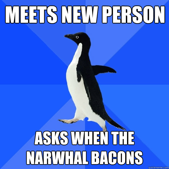 Meets new person Asks when the narwhal bacons  Socially Awkward Penguin