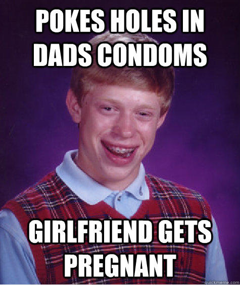 pokes holes in dads condoms girlfriend gets pregnant - pokes holes in dads condoms girlfriend gets pregnant  Bad Luck Brian