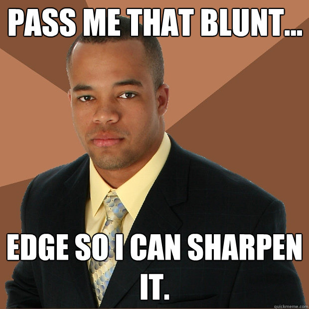 Pass me that blunt... Edge so i can sharpen it.  Successful Black Man