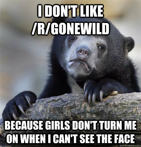 I don't like /r/gonewild Because girls don't turn me on when I can't see the face  Confession Bear