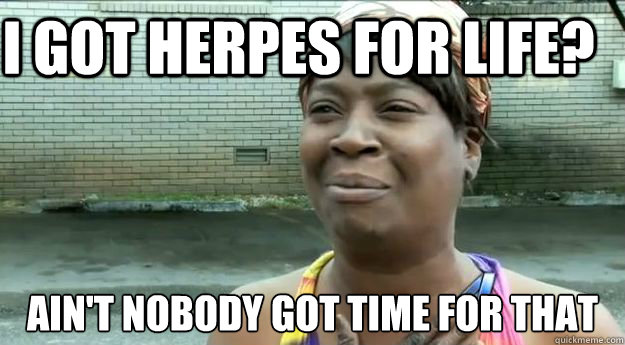 I got herpes for life? Ain't nobody got time for that  Sweet Brown