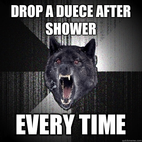 Drop a duece after shower Every time  Insanity Wolf