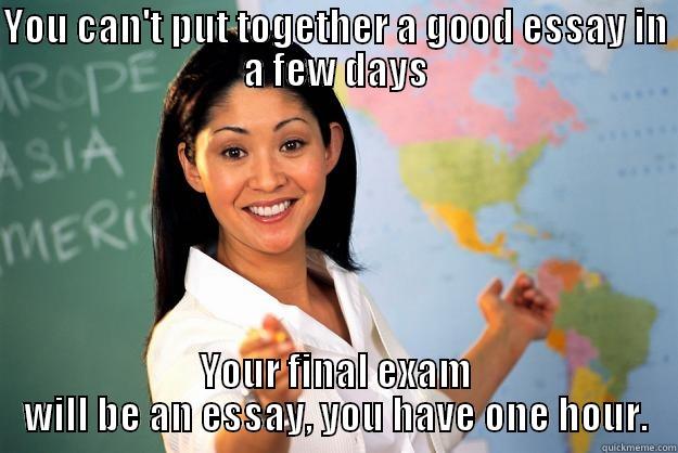 YOU CAN'T PUT TOGETHER A GOOD ESSAY IN A FEW DAYS YOUR FINAL EXAM WILL BE AN ESSAY, YOU HAVE ONE HOUR. Unhelpful High School Teacher