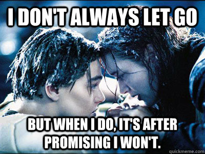 I don't always let go but when I do, it's after promising I won't. - I don't always let go but when I do, it's after promising I won't.  Never let go