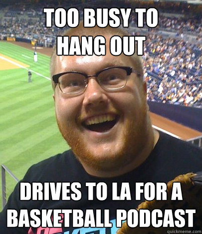 TOO BUSY TO 
HANG OUT DRIVES TO LA FOR A BASKETBALL PODCAST  