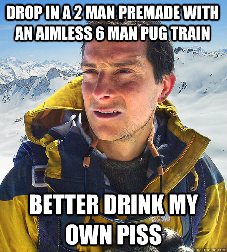 drop in a 2 man premade with an aimless 6 man pug train Better Drink My Own piss - drop in a 2 man premade with an aimless 6 man pug train Better Drink My Own piss  Bear Grylls IU meme