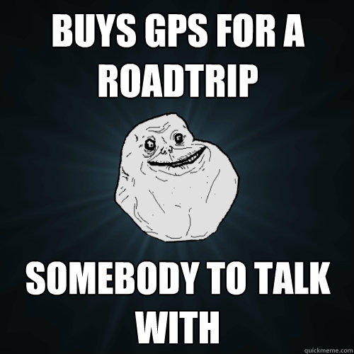 Buys GPS for a roadtrip Somebody to talk with  