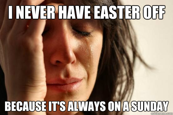I never have Easter off because it's always on a Sunday  First World Problems