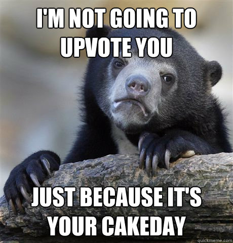 i'm not going to upvote you just because it's your cakeday  Confession Bear