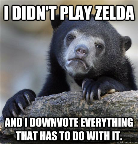 I didn't play zelda and I downvote everything that has to do with it.  Confession Bear