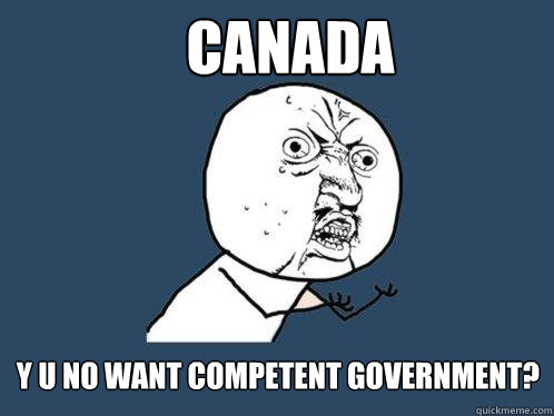 CANADA y u no want competent government?  Y U No