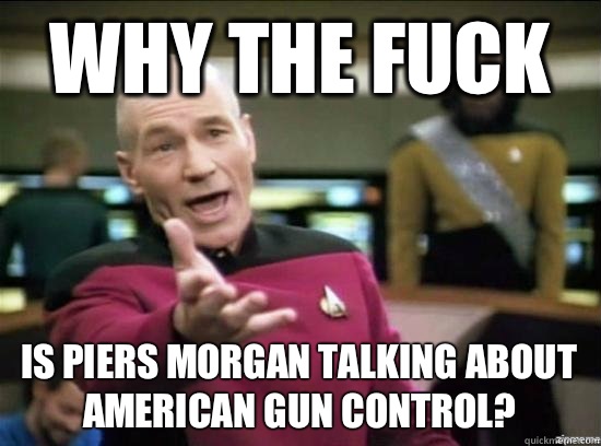 Why the fuck Is Piers Morgan talking about AMERICAN gun control?  Annoyed Picard HD