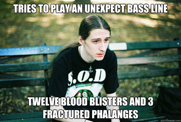 tries to play an uneXpect bass line twelve blood blisters and 3 fractured phalanges - tries to play an uneXpect bass line twelve blood blisters and 3 fractured phalanges  First World Metal Problems