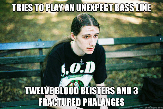 tries to play an uneXpect bass line twelve blood blisters and 3 fractured phalanges  First World Metal Problems