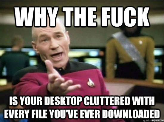 Why the fuck IS your Desktop cluttered with every file you've ever Downloaded  Annoyed Picard HD