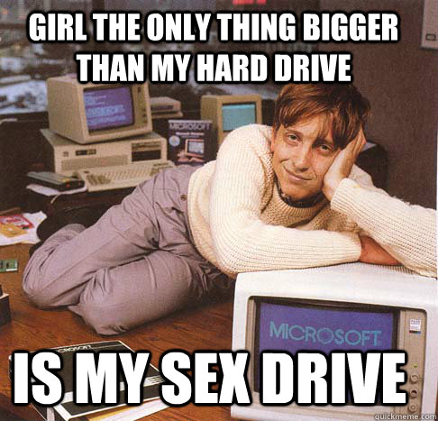 girl the only thing bigger than my hard drive is my sex drive  Dreamy Bill Gates