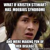 What if Kristen Stewart Has  Moebius syndrome 
  and were making fun of her disease  