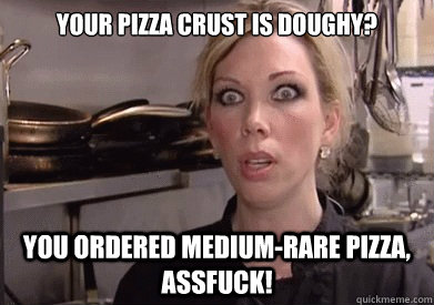 YOUR PIZZA CRUST IS DOUGHY? YOU ORDERED MEDIUM-RARE PIZZA, ASSFUCK!  Crazy Amy