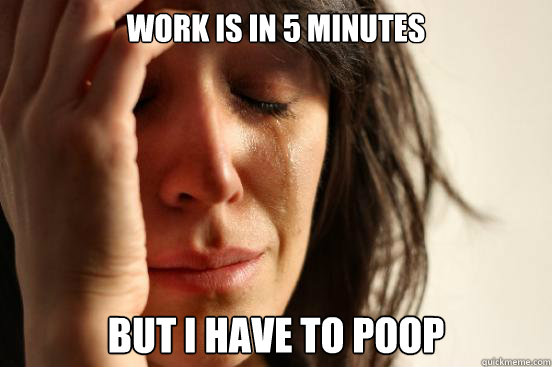 work is in 5 minutes but i have to poop  First World Problems