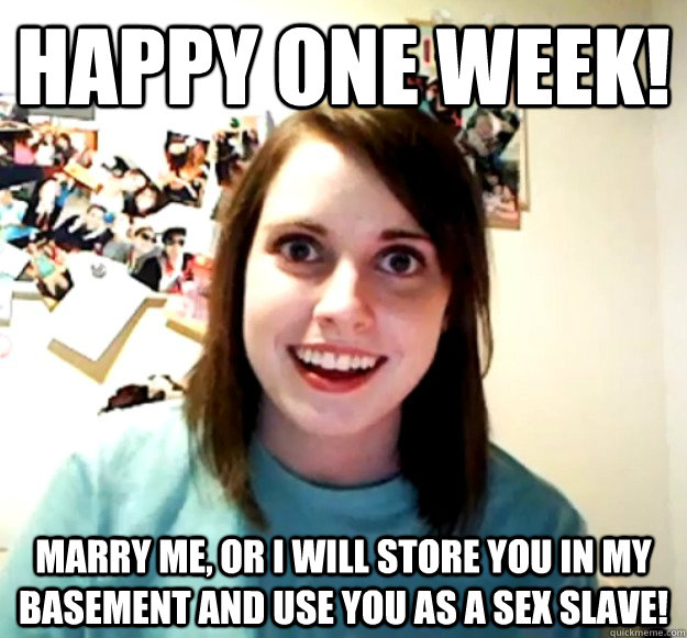 happy one week! Marry me, or i will store you in my basement and use you as a sex slave! - happy one week! Marry me, or i will store you in my basement and use you as a sex slave!  Misc
