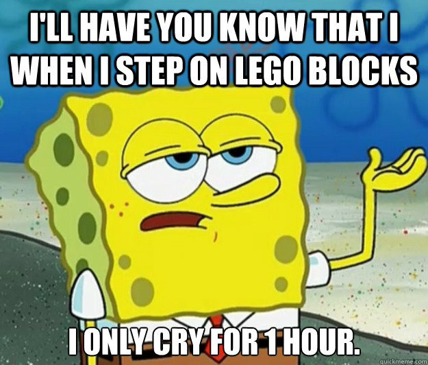 I'll have you know that I when I step on lego blocks I only cry for 1 hour.  Tough Spongebob