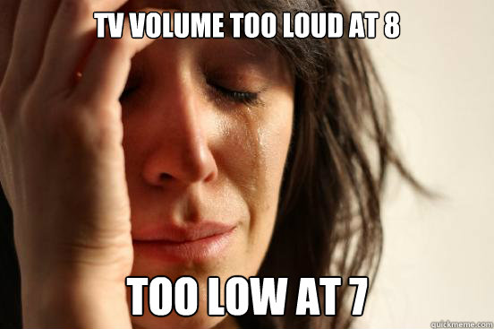 TV Volume Too loud at 8 too low at 7  First World Problems