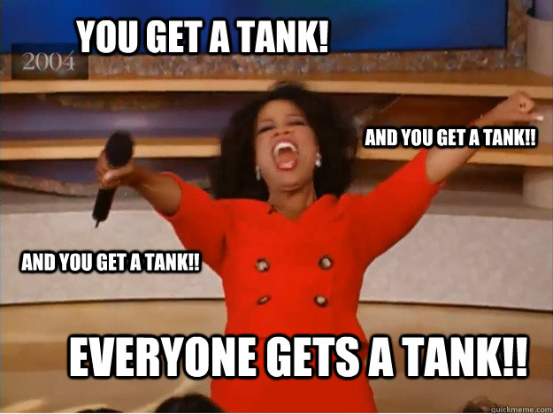 You get a tank! everyone gets a tank!! and you get a tank!! and you get a tank!!  oprah you get a car