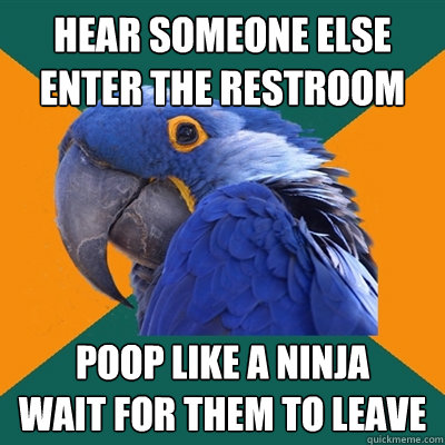 Hear someone else enter the restroom poop like a ninja
wait for them to leave  Paranoid Parrot