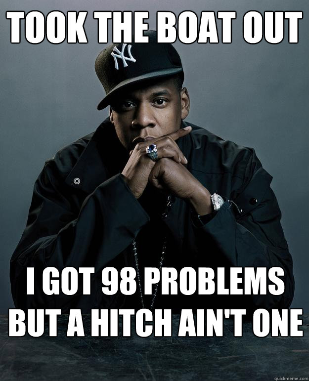 Took the boat out  I got 98 problems but a hitch ain't one  Jay Z Problems