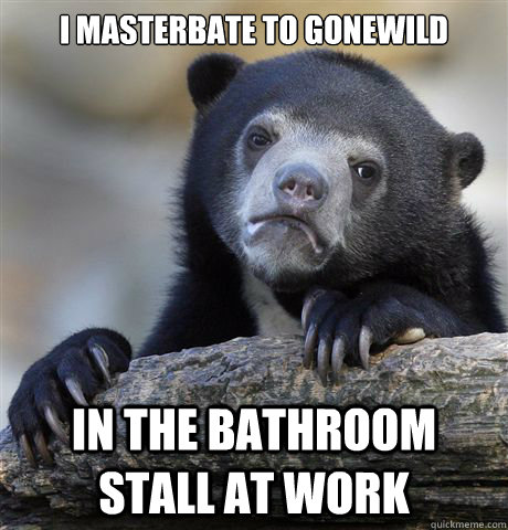 I masterbate to gonewild In the bathroom stall at work  Confession Bear
