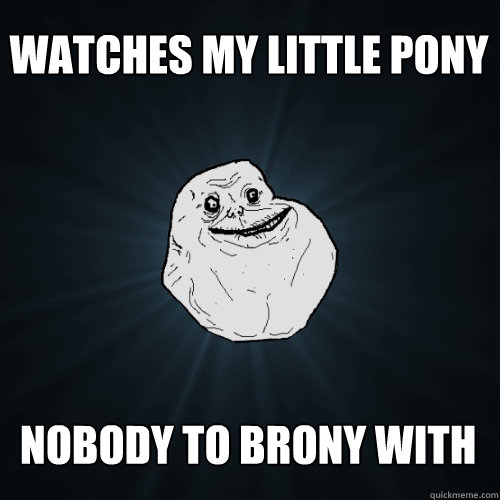 watches my little pony nobody to brony with  Forever Alone