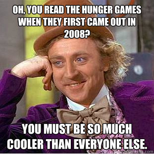 Oh, you read The Hunger Games when they first came out in 2008? You must be so much cooler than everyone else.  Condescending Wonka