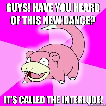 Guys! Have you heard of this new dance? It's called the interlude!  Slowpoke
